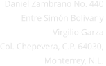 Daniel Zambrano No. 440        Entre Simn Bolivar y  Virgilio Garza Col. Chepevera, C.P. 64030,  Monterrey, N.L.